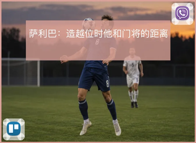 萨利巴：造越位时他和门将的距离