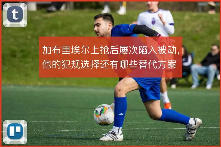加布里埃尔上抢后屡次陷入被动，他的犯规选择还有哪些替代方案