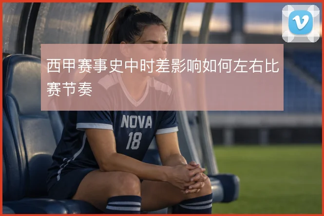 西甲赛事史中时差影响如何左右比赛节奏
