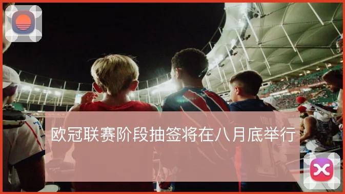 欧冠联赛阶段抽签将在八月底举行