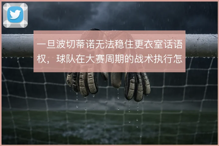 一旦波切蒂诺无法稳住更衣室话语权，球队在大赛周期的战术执行怎么解