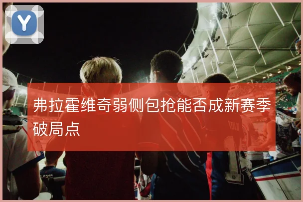 弗拉霍维奇弱侧包抢能否成新赛季破局点