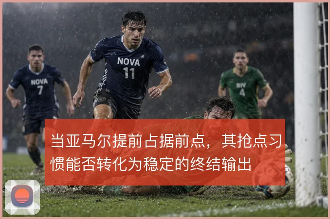 当亚马尔提前占据前点，其抢点习惯能否转化为稳定的终结输出