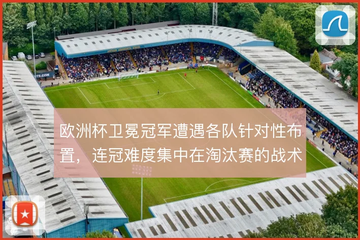欧洲杯卫冕冠军遭遇各队针对性布置，连冠难度集中在淘汰赛的战术博弈