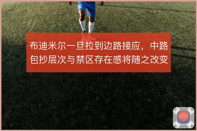 布迪米尔一旦拉到边路接应，中路包抄层次与禁区存在感将随之改变