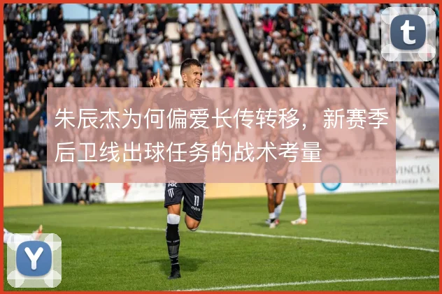 朱辰杰为何偏爱长传转移，新赛季后卫线出球任务的战术考量