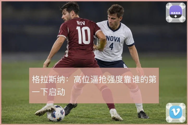格拉斯纳：高位逼抢强度靠谁的第一下启动