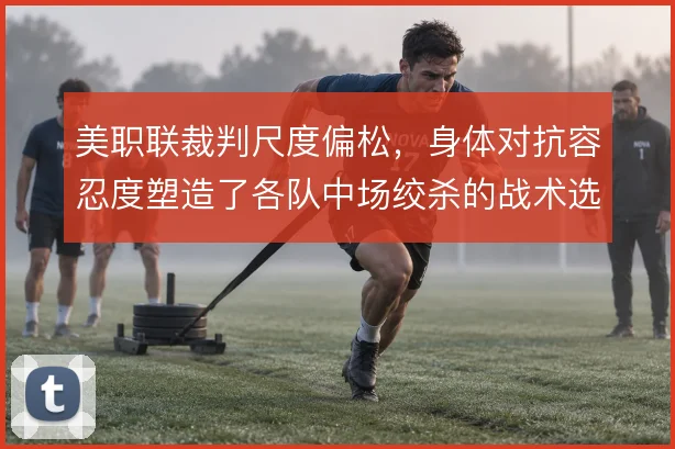 美职联裁判尺度偏松，身体对抗容忍度塑造了各队中场绞杀的战术选择