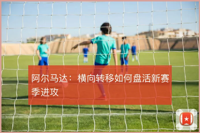 阿尔马达：横向转移如何盘活新赛季进攻
