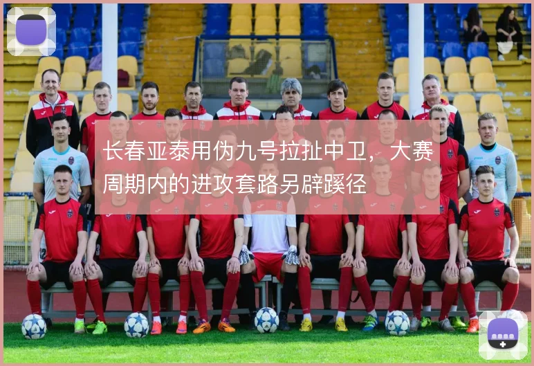 长春亚泰用伪九号拉扯中卫,大赛周期内的进攻套路另辟蹊径