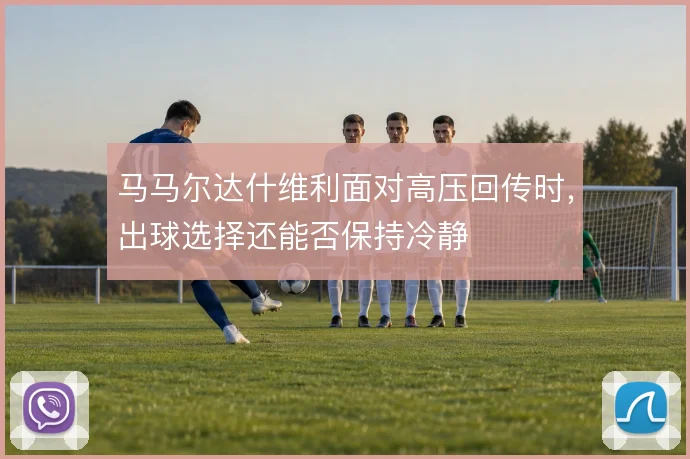 马马尔达什维利面对高压回传时,出球选择还能否保持冷静