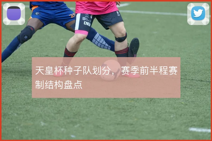 天皇杯种子队划分，赛季前半程赛制结构盘点