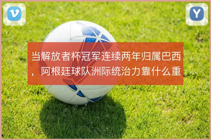 当解放者杯冠军连续两年归属巴西,阿根廷球队洲际统治力靠什么重振