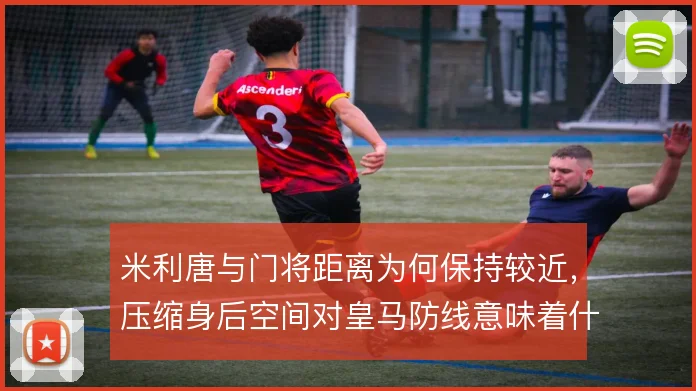 米利唐与门将距离为何保持较近,压缩身后空间对皇马防线意味着什么