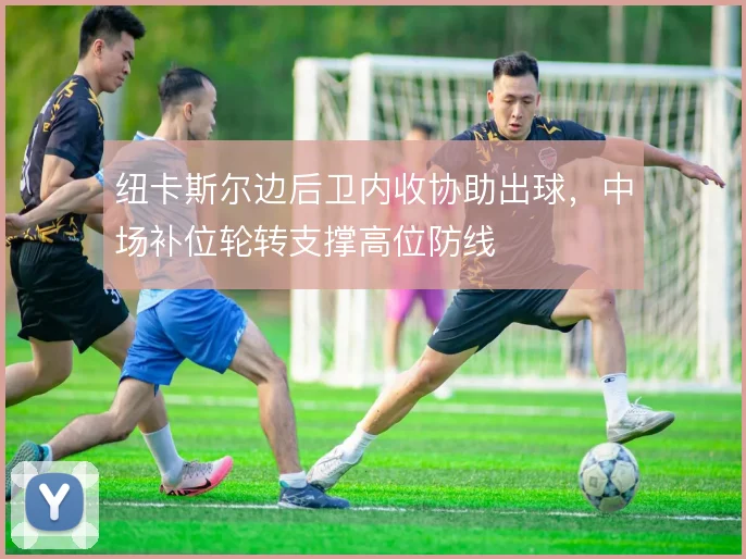 纽卡斯尔边后卫内收协助出球,中场补位轮转支撑高位防线