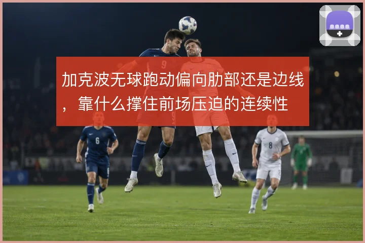 加克波无球跑动偏向肋部还是边线，靠什么撑住前场压迫的连续性