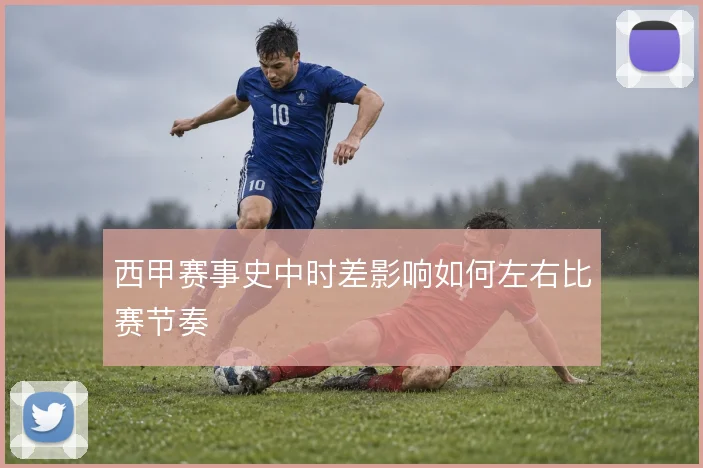 西甲赛事史中时差影响如何左右比赛节奏