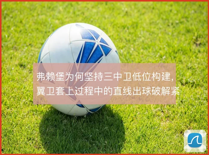弗赖堡为何坚持三中卫低位构建，翼卫套上过程中的直线出球破解紧逼