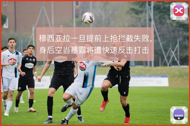 穆西亚拉一旦提前上抢拦截失败，身后空当暴露将遭快速反击打击