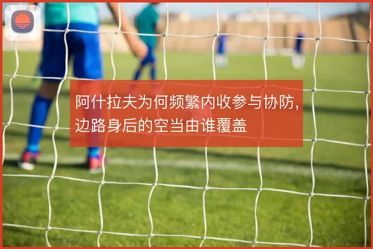 阿什拉夫为何频繁内收参与协防,边路身后的空当由谁覆盖