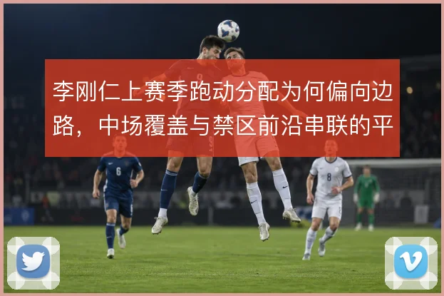 李刚仁上赛季跑动分配为何偏向边路，中场覆盖与禁区前沿串联的平衡点在哪