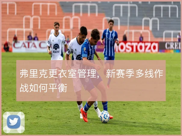 弗里克更衣室管理，新赛季多线作战如何平衡