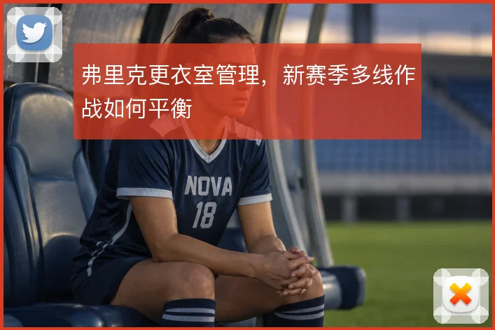 弗里克更衣室管理，新赛季多线作战如何平衡