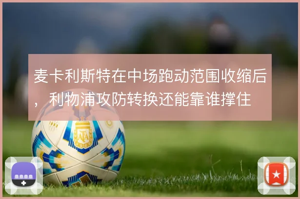 麦卡利斯特在中场跑动范围收缩后，利物浦攻防转换还能靠谁撑住