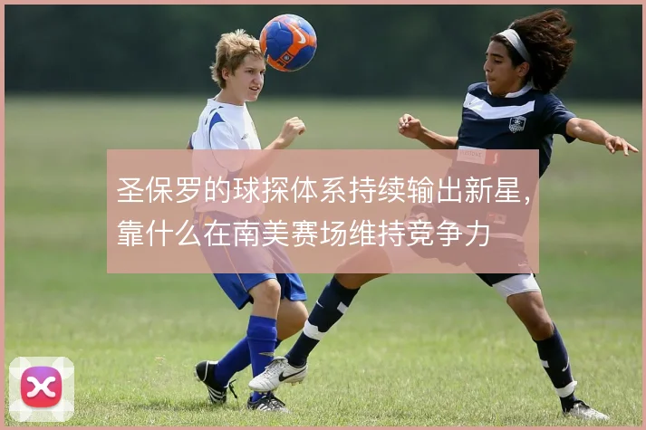 圣保罗的球探体系持续输出新星,靠什么在南美赛场维持竞争力