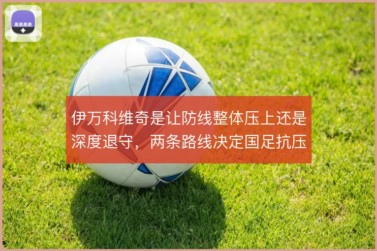 伊万科维奇是让防线整体压上还是深度退守，两条路线决定国足抗压上限